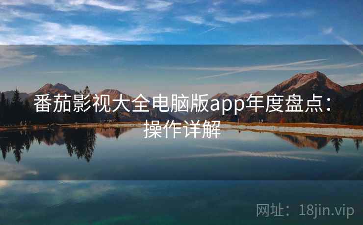番茄影视大全电脑版app年度盘点:操作详解 番茄影视大全电脑版app年度盘点:操作详解