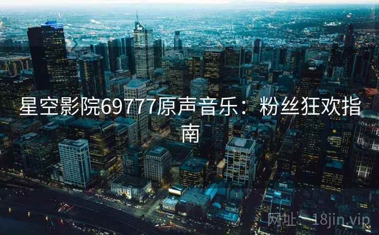 星空影院69777原声音乐：粉丝狂欢指南