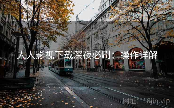 人人影视下载深夜必刷:操作详解 人人影视下载深夜必刷:操作详解