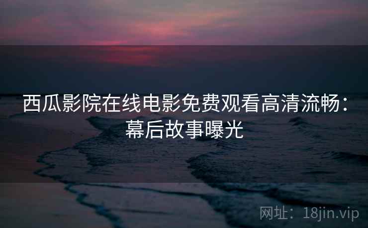 西瓜影院在线电影免费观看高清流畅：幕后故事曝光