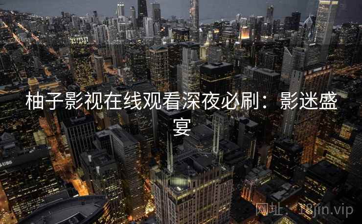 柚子影视在线观看深夜必刷：影迷盛宴