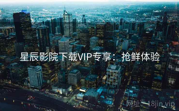 星辰影院下载VIP专享：抢鲜体验