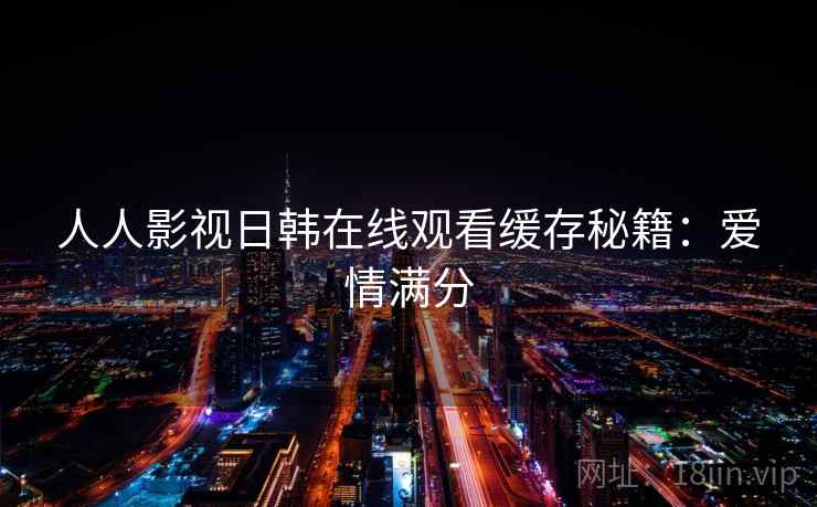 人人影视日韩在线观看缓存秘籍：爱情满分