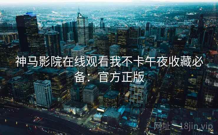 神马影院在线观看我不卡午夜收藏必备：官方正版