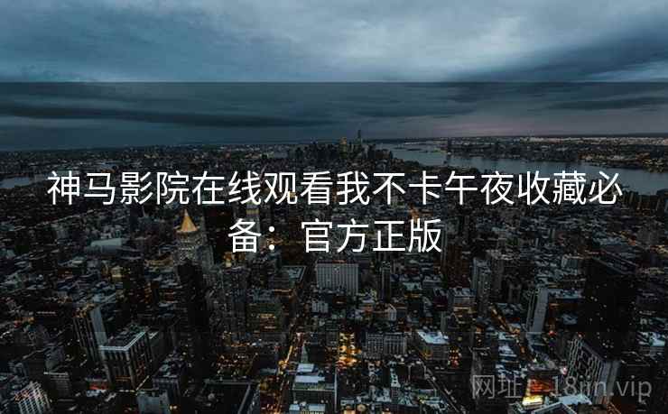 神马影院在线观看我不卡午夜收藏必备：官方正版