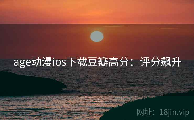 age动漫ios下载豆瓣高分：评分飙升