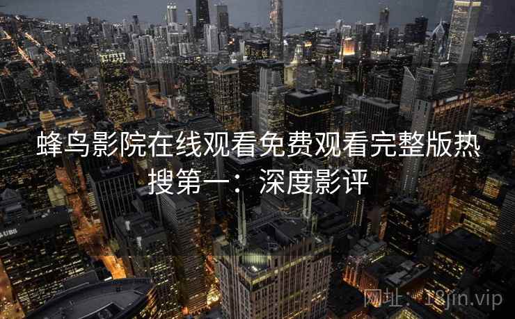蜂鸟影院在线观看免费观看完整版热搜第一：深度影评